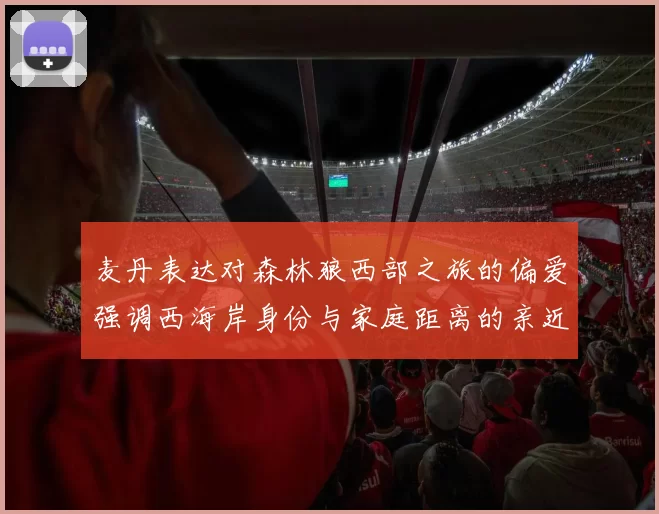 麦丹表达对森林狼西部之旅的偏爱强调西海岸身份与家庭距离的亲近感