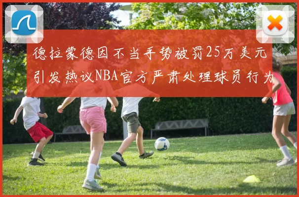 德拉蒙德因不当手势被罚25万美元引发热议NBA官方严肃处理球员行为