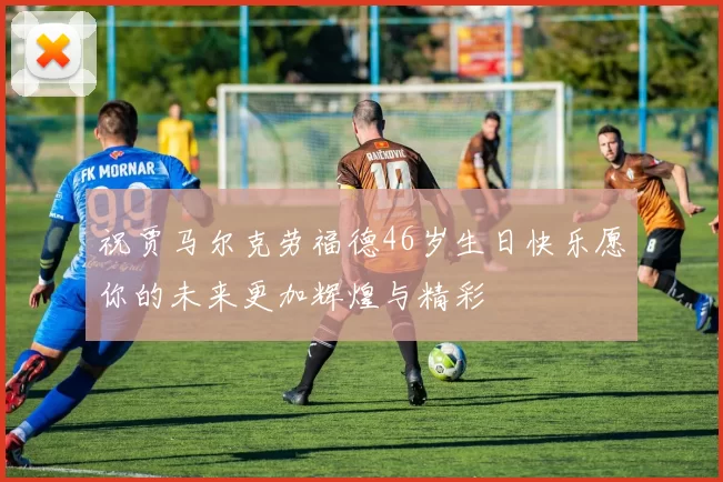 祝贾马尔克劳福德46岁生日快乐愿你的未来更加辉煌与精彩