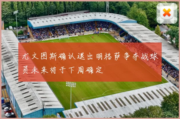 尤文图斯确认退出明格萨争夺战球员未来将于下周确定