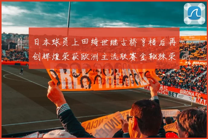 日本球员上田绮世继古桥亨梧后再创辉煌荣获欧洲主流联赛金靴殊荣