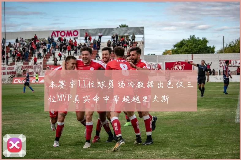 本赛季11位球员场均数据出色仅三位MVP真实命中率超越里夫斯