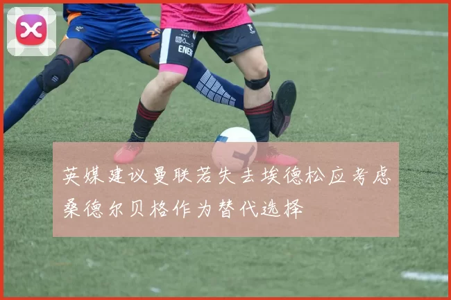 英媒建议曼联若失去埃德松应考虑桑德尔贝格作为替代选择