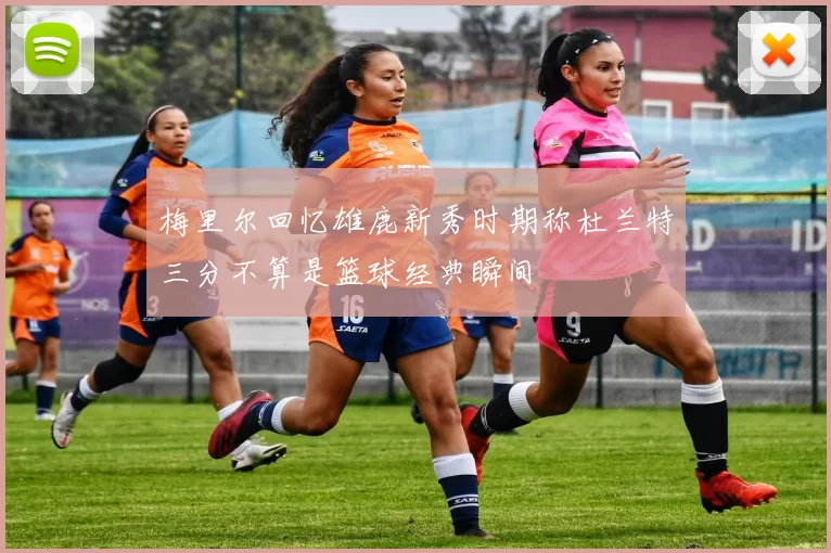 梅里尔回忆雄鹿新秀时期称杜兰特三分不算是篮球经典瞬间