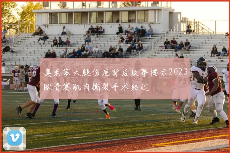奥利塞大腿伤疤背后故事揭示2023欧青赛肌肉撕裂手术经过