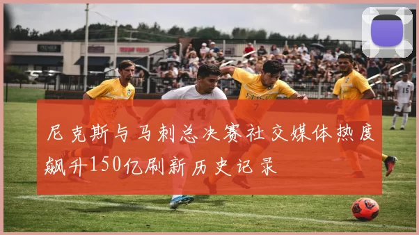 尼克斯与马刺总决赛社交媒体热度飙升150亿刷新历史记录