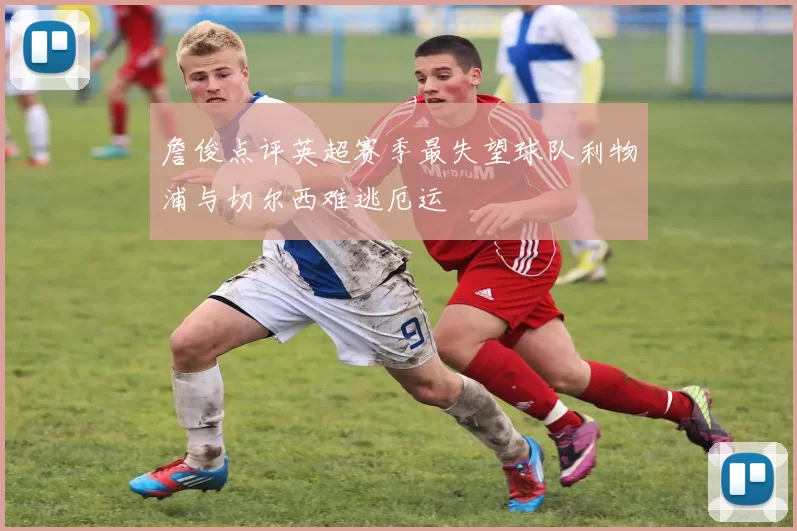 詹俊点评英超赛季最失望球队利物浦与切尔西难逃厄运
