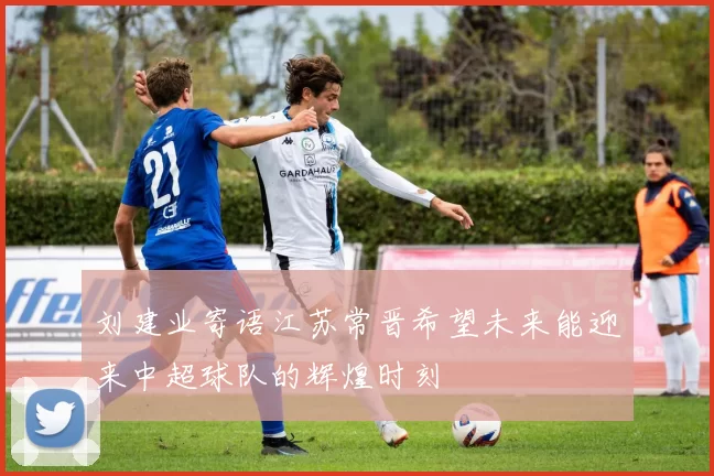 刘建业寄语江苏常晋希望未来能迎来中超球队的辉煌时刻