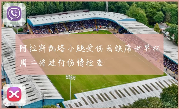 阿拉斯凯塔小腿受伤或缺席世界杯周二将进行伤情检查