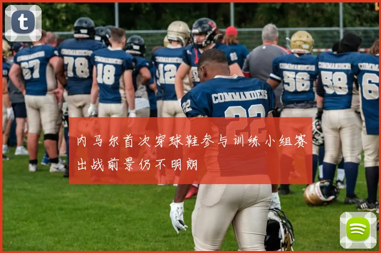 内马尔首次穿球鞋参与训练小组赛出战前景仍不明朗