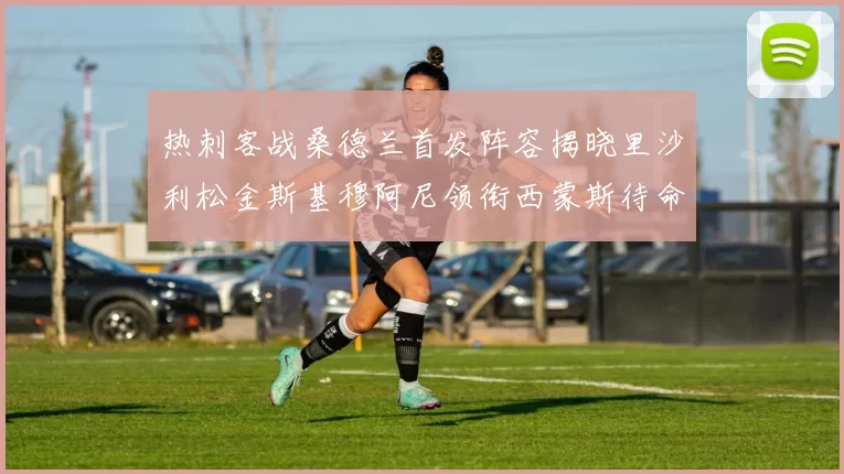 热刺客战桑德兰首发阵容揭晓里沙利松金斯基穆阿尼领衔西蒙斯待命