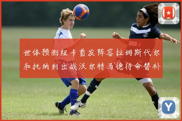 世体预测纽卡首发阵容拉姆斯代尔和托纳利出战沃尔特马德待命替补