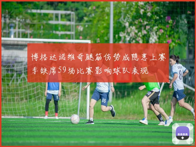 博格达诺维奇腿筋伤势成隐患上赛季缺席59场比赛影响球队表现