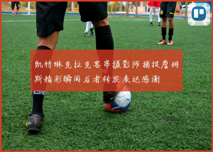 凯特琳克拉克客串摄影师捕捉詹姆斯精彩瞬间后者转发表达感谢