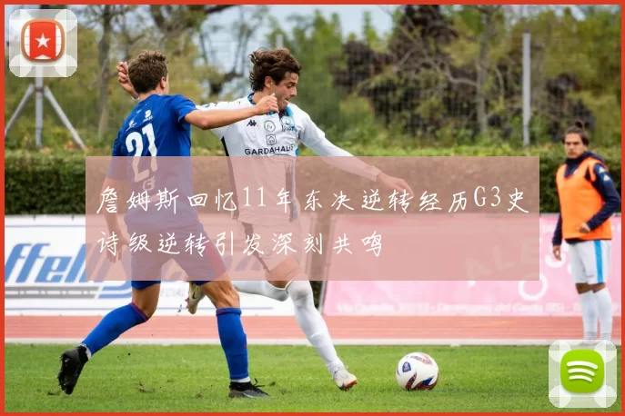 詹姆斯回忆11年东决逆转经历G3史诗级逆转引发深刻共鸣