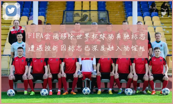FIFA尝试移除世界杯球场奔驰标志遭遇挫折因标志已深度融入场馆结构