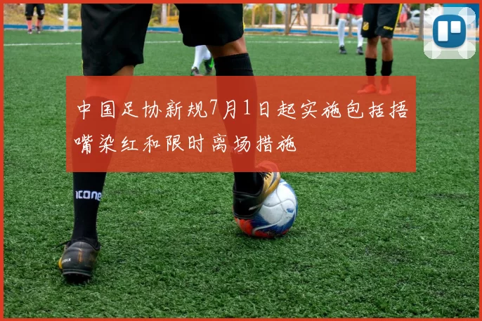 中国足协新规7月1日起实施包括捂嘴染红和限时离场措施