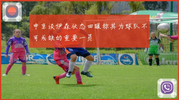 申京谈伊森状态回暖称其为球队不可或缺的重要一员
