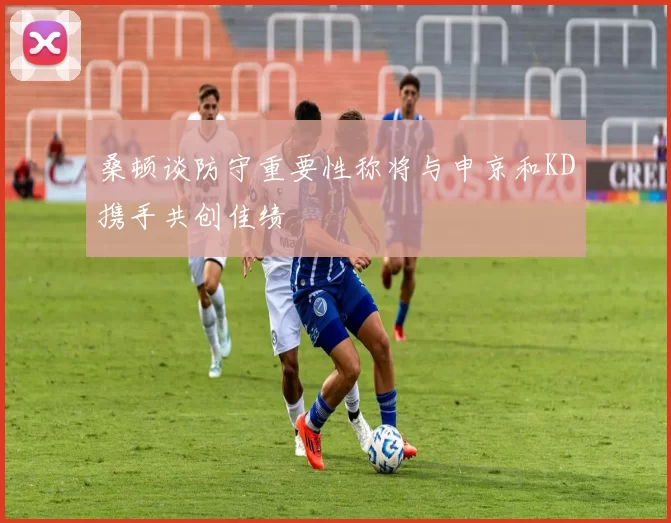 桑顿谈防守重要性称将与申京和KD携手共创佳绩