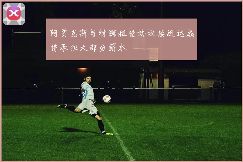 阿贾克斯与特狮租借协议接近达成将承担大部分薪水
