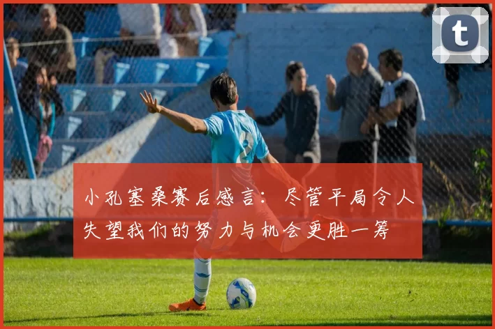 小孔塞桑赛后感言：尽管平局令人失望我们的努力与机会更胜一筹