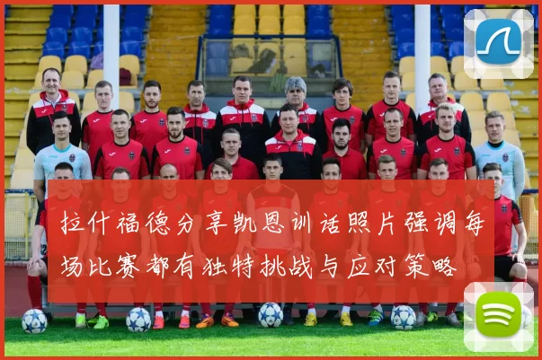 拉什福德分享凯恩训话照片强调每场比赛都有独特挑战与应对策略