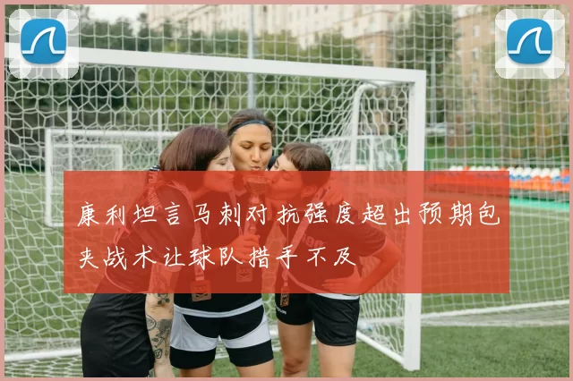 康利坦言马刺对抗强度超出预期包夹战术让球队措手不及