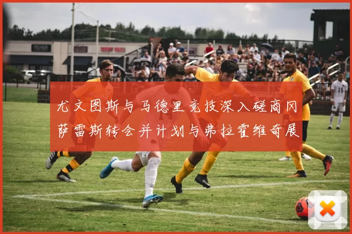 尤文图斯与马德里竞技深入磋商冈萨雷斯转会并计划与弗拉霍维奇展开谈判