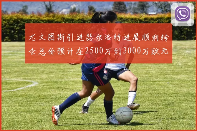 尤文图斯引进瑟尔洛特进展顺利转会总价预计在2500万到3000万欧元之间