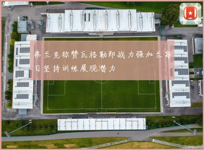 弗兰克称赞瓦格勒即战力强加兰每日坚持训练展现潜力