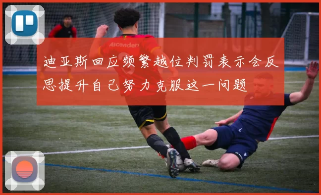 迪亚斯回应频繁越位判罚表示会反思提升自己努力克服这一问题