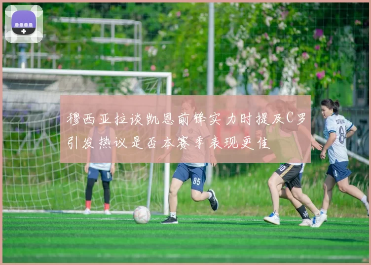 穆西亚拉谈凯恩前锋实力时提及C罗引发热议是否本赛季表现更佳