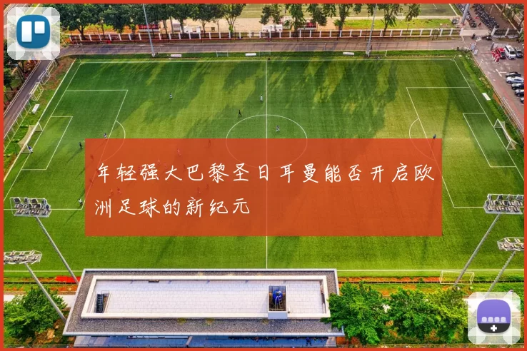 年轻强大巴黎圣日耳曼能否开启欧洲足球的新纪元