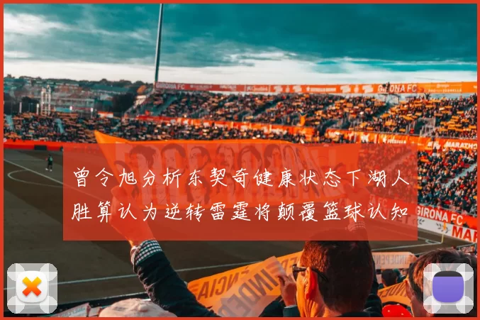 曾令旭分析东契奇健康状态下湖人胜算认为逆转雷霆将颠覆篮球认知
