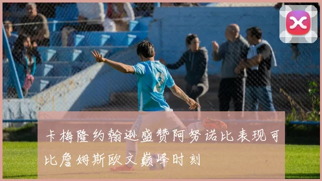 卡梅隆约翰逊盛赞阿努诺比表现可比詹姆斯欧文巅峰时刻