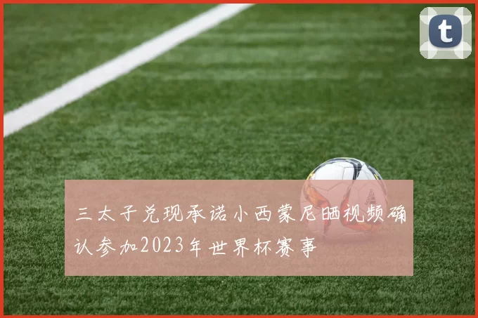 三太子兑现承诺小西蒙尼晒视频确认参加2023年世界杯赛事
