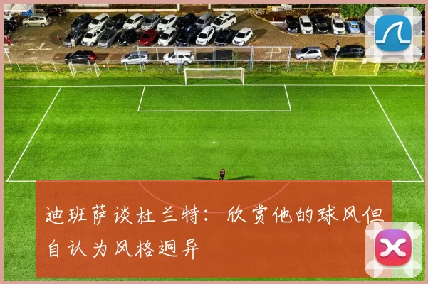 迪班萨谈杜兰特：欣赏他的球风但自认为风格迥异