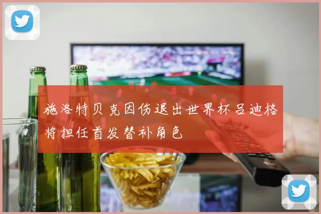 施洛特贝克因伤退出世界杯吕迪格将担任首发替补角色