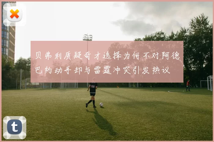 贝弗利质疑奇才选择为何不对阿德巴约动手却与雷霆冲突引发热议