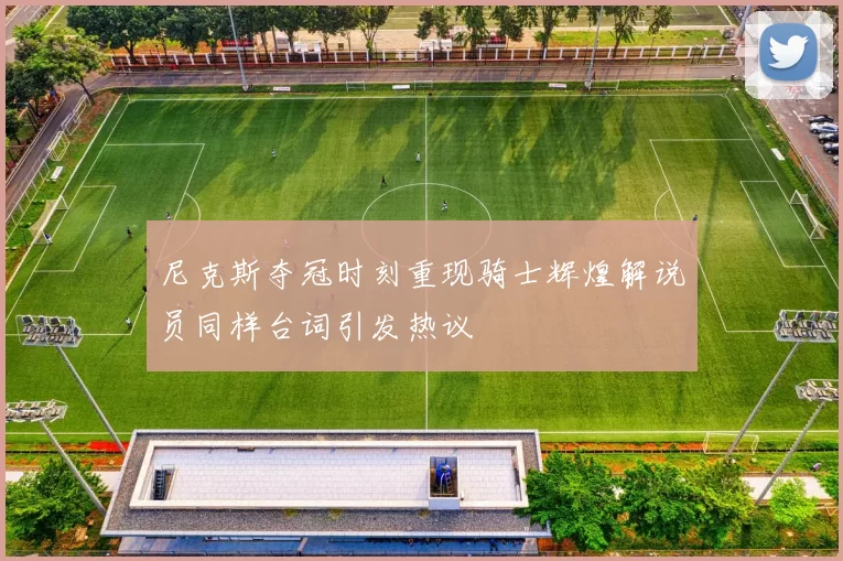 尼克斯夺冠时刻重现骑士辉煌解说员同样台词引发热议