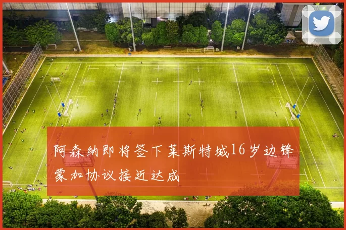 阿森纳即将签下莱斯特城16岁边锋蒙加协议接近达成