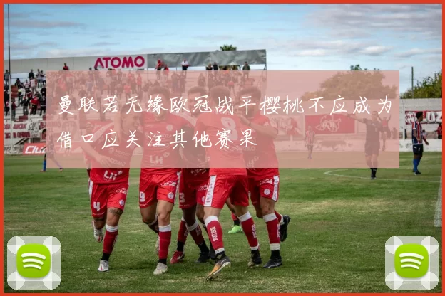 曼联若无缘欧冠战平樱桃不应成为借口应关注其他赛果