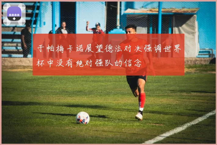 于帕梅卡诺展望德法对决强调世界杯中没有绝对强队的信念