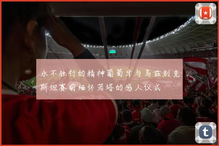 永不独行的精神葡萄牙与乌兹别克斯坦赛前缅怀若塔的感人仪式