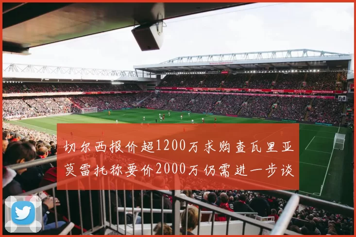 切尔西报价超1200万求购查瓦里亚莫雷托称要价2000万仍需进一步谈判
