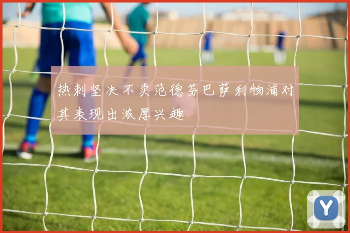 热刺坚决不卖范德芬巴萨利物浦对其表现出浓厚兴趣