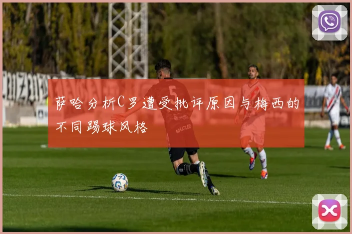 萨哈分析C罗遭受批评原因与梅西的不同踢球风格